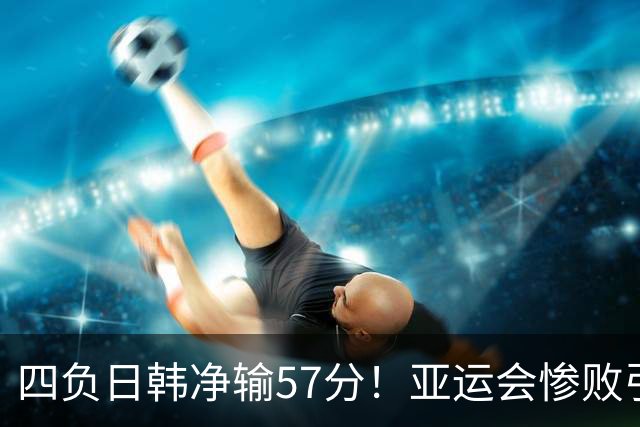 四负日韩净输57分！亚运会惨败引爆下课呼声，若郭士强离任，杜锋、杨鸣可能是优解